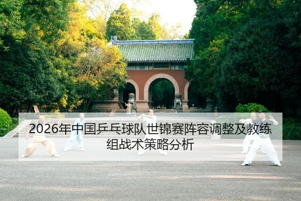 2026年中国乒乓球队世锦赛阵容调整及教练组战术策略分析