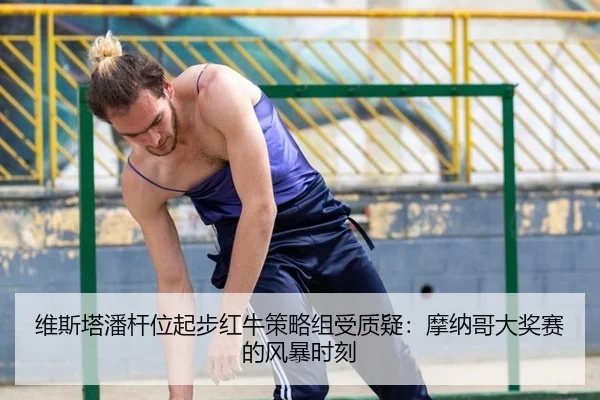 维斯塔潘杆位起步红牛策略组受质疑：摩纳哥大奖赛的风暴时刻