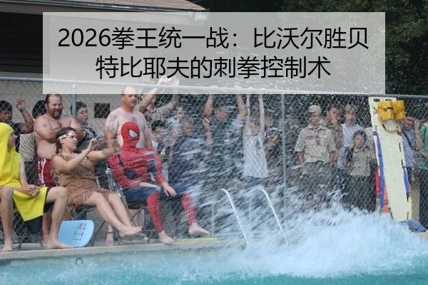 2026拳王统一战：比沃尔胜贝特比耶夫的刺拳控制术