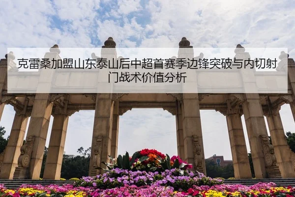 克雷桑加盟山东泰山后中超首赛季边锋突破与内切射门战术价值分析